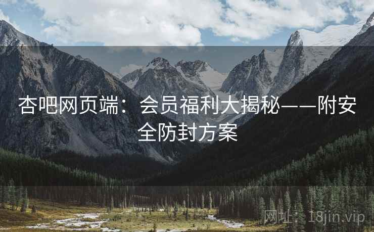 杏吧网页端：会员福利大揭秘——附安全防封方案